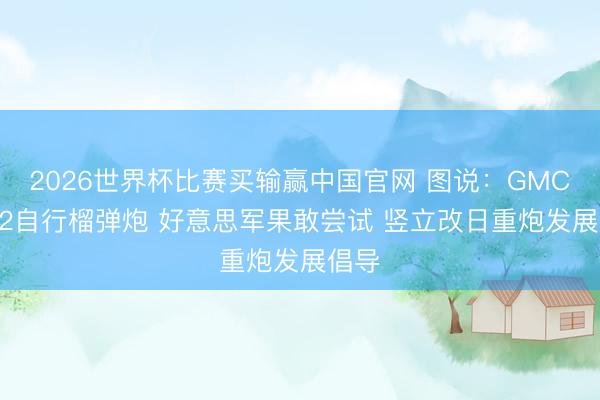 2026世界杯比赛买输赢中国官网 图说：GMC M12自行榴弹炮 好意思军果敢尝试 竖立改日重炮发展倡导