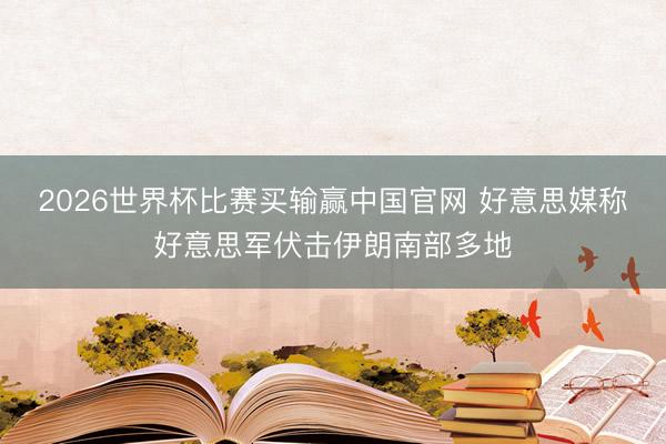 2026世界杯比赛买输赢中国官网 好意思媒称好意思军伏击伊朗南部多地