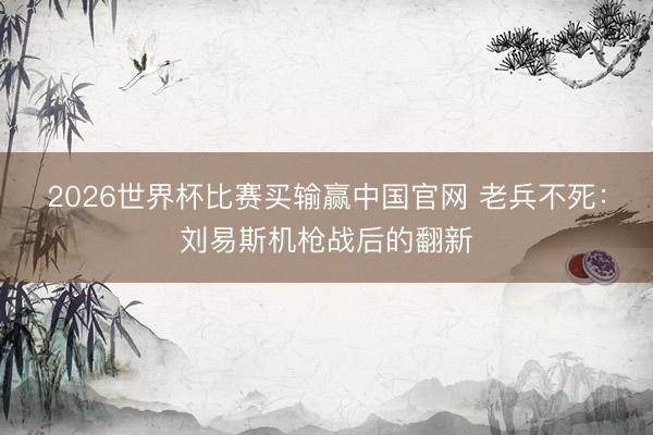 2026世界杯比赛买输赢中国官网 老兵不死：刘易斯机枪战后的翻新