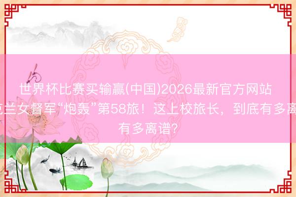 世界杯比赛买输赢(中国)2026最新官方网站 乌克兰女督军“炮轰”第58旅！这上校旅长，到底有多离谱？