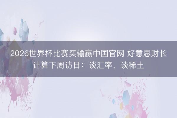2026世界杯比赛买输赢中国官网 好意思财长计算下周访日：谈汇率、谈稀土