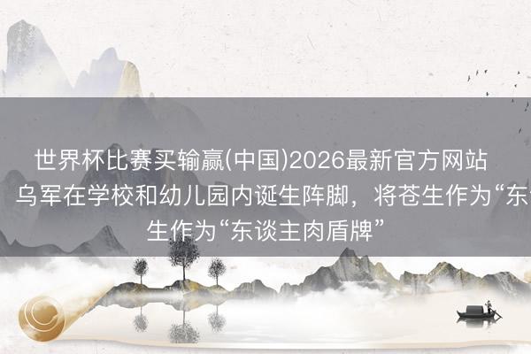世界杯比赛买输赢(中国)2026最新官方网站 无线电实锤：乌军在学校和幼儿园内诞生阵脚，将苍生作为“东谈主肉盾牌”