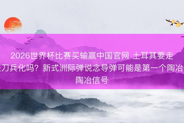 2026世界杯比赛买输赢中国官网 土耳其要走向核刀兵化吗？新式洲际弹说念导弹可能是第一个陶冶信号