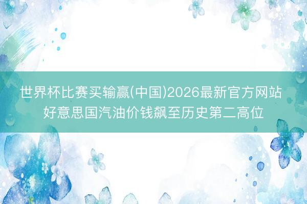 世界杯比赛买输赢(中国)2026最新官方网站 好意思国汽油价钱飙至历史第二高位