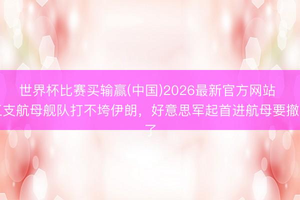 世界杯比赛买输赢(中国)2026最新官方网站 三支航母舰队打不垮伊朗，好意思军起首进航母要撤了