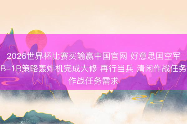 2026世界杯比赛买输赢中国官网 好意思国空军一架B-1B策略轰炸机完成大修 再行当兵 清闲作战任务需求