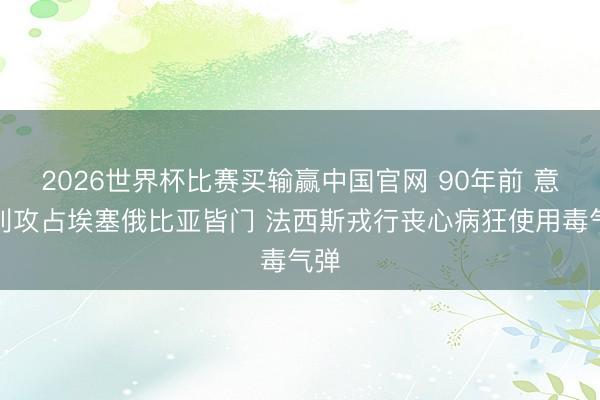2026世界杯比赛买输赢中国官网 90年前 意大利攻占埃塞俄比亚皆门 法西斯戎行丧心病狂使用毒气弹