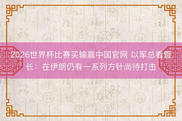 2026世界杯比赛买输赢中国官网 以军总看管长：在伊朗仍有一系列方针尚待打击