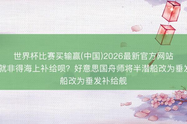 世界杯比赛买输赢(中国)2026最新官方网站 这导弹就非得海上补给呗？好意思国舟师将半潜船改为垂发补给舰
