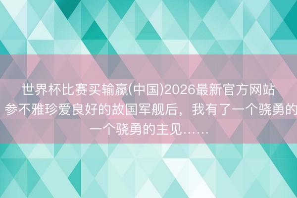 世界杯比赛买输赢(中国)2026最新官方网站 吕礼诗：参不雅珍爱良好的故国军舰后，我有了一个骁勇的主见……