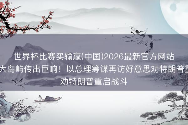 世界杯比赛买输赢(中国)2026最新官方网站 伊朗最大岛屿传出巨响！以总理筹谋再访好意思劝特朗普重启战斗