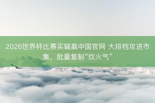 2026世界杯比赛买输赢中国官网 大排档攻进市集，批量复制“炊火气”