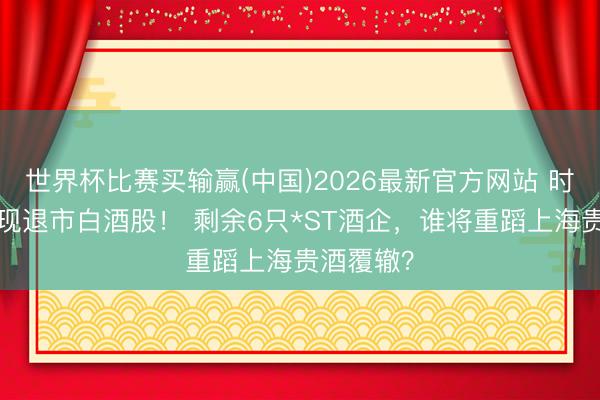 世界杯比赛买输赢(中国)2026最新官方网站 时隔7年再现退市白酒股！ 剩余6只*ST酒企，谁将重蹈上海贵酒覆辙？