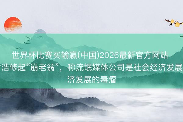 世界杯比赛买输赢(中国)2026最新官方网站 追觅俞浩修起“崩老翁”，称流氓媒体公司是社会经济发展的毒瘤
