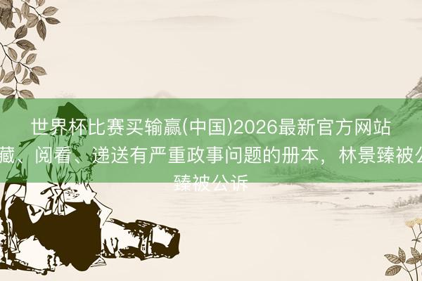 世界杯比赛买输赢(中国)2026最新官方网站 私藏、阅看、递送有严重政事问题的册本，林景臻被公诉
