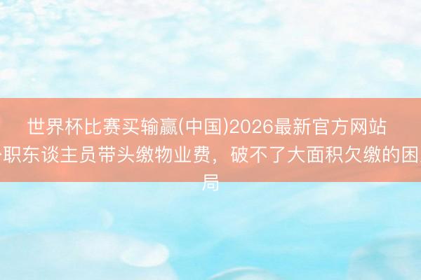 世界杯比赛买输赢(中国)2026最新官方网站 公职东谈主员带头缴物业费，破不了大面积欠缴的困局