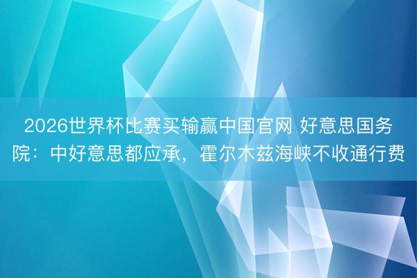 2026世界杯比赛买输赢中国官网 好意思国务院：中好意思都应承，霍尔木兹海峡不收通行费