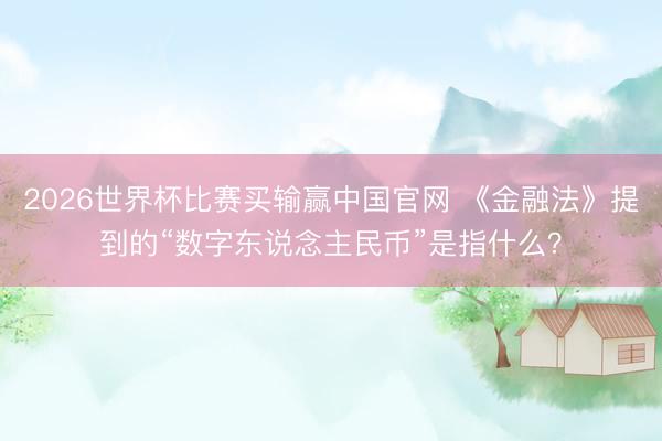 2026世界杯比赛买输赢中国官网 《金融法》提到的“数字东说念主民币”是指什么？