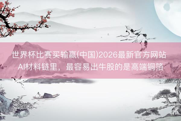 世界杯比赛买输赢(中国)2026最新官方网站 AI材料链里，最容易出牛股的是高端铜箔