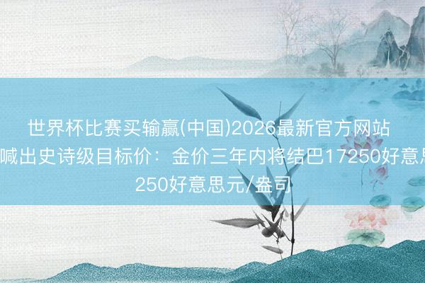 世界杯比赛买输赢(中国)2026最新官方网站 矿业别传喊出史诗级目标价：金价三年内将结巴17250好意思元/盎司