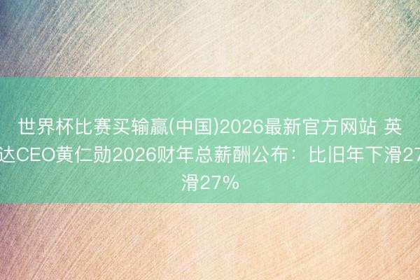 世界杯比赛买输赢(中国)2026最新官方网站 英伟达CEO黄仁勋2026财年总薪酬公布:比旧年下滑27%