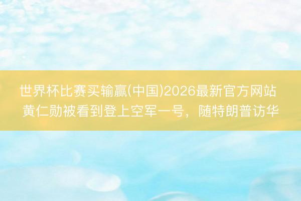 世界杯比赛买输赢(中国)2026最新官方网站 黄仁勋被看到登上空军一号，随特朗普访华
