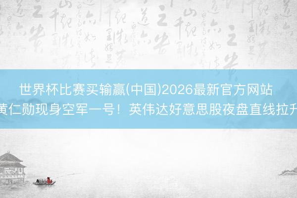 世界杯比赛买输赢(中国)2026最新官方网站 黄仁勋现身空军一号！英伟达好意思股夜盘直线拉升