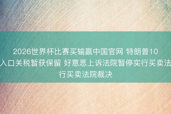 2026世界杯比赛买输赢中国官网 特朗普10%巨匠入口关税暂获保留 好意思上诉法院暂停实行买卖法院裁决