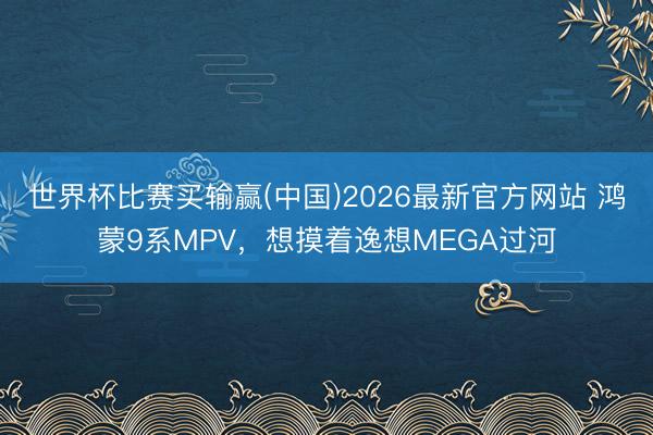 世界杯比赛买输赢(中国)2026最新官方网站 鸿蒙9系MPV，想摸着逸想MEGA过河