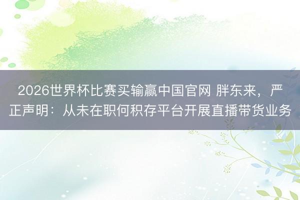 2026世界杯比赛买输赢中国官网 胖东来，严正声明：从未在职何积存平台开展直播带货业务
