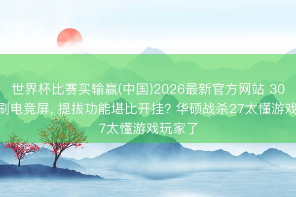 世界杯比赛买输赢(中国)2026最新官方网站 300Hz高刷电竞屏， 提拔功能堪比开挂? 华硕战杀27太懂游戏玩家了