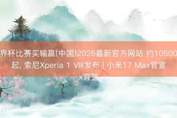 世界杯比赛买输赢(中国)2026最新官方网站 约10500元起, 索尼Xperia 1 VIII发布 | 小米17 Max官宣