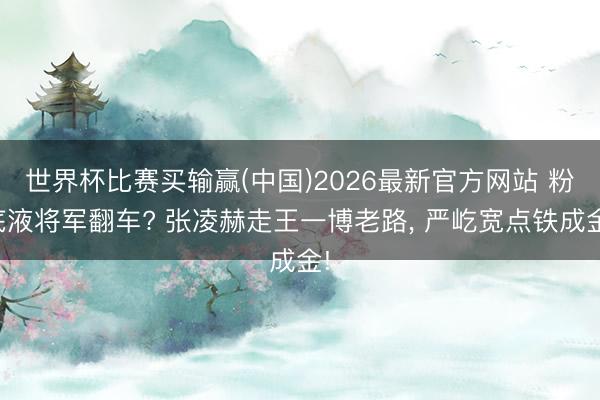 世界杯比赛买输赢(中国)2026最新官方网站 粉底液将军翻车? 张凌赫走王一博老路， 严屹宽点铁成金!