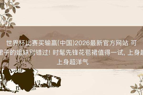 世界杯比赛买输赢(中国)2026最新官方网站 可爱穿裙子的姐妹别错过! 时髦先锋花苞裙值得一试， 上身超洋气