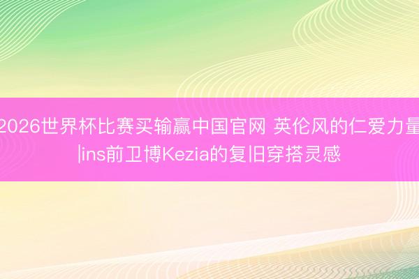 2026世界杯比赛买输赢中国官网 英伦风的仁爱力量|ins前卫博Kezia的复旧穿搭灵感