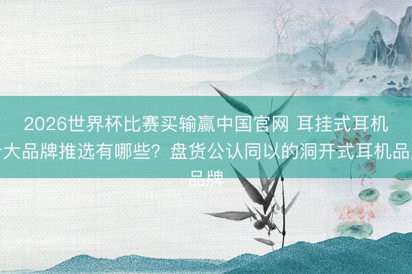 2026世界杯比赛买输赢中国官网 耳挂式耳机十大品牌推选有哪些？盘货公认同以的洞开式耳机品牌