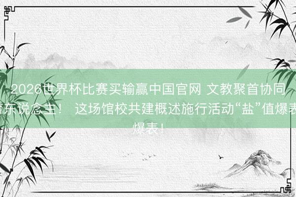 2026世界杯比赛买输赢中国官网 文教聚首协同育东说念主！ 这场馆校共建概述施行活动“盐”值爆表！