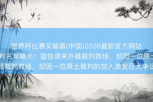 世界杯比赛买输赢(中国)2026最新官方网站 就在刚刚，京沪大战裁判名单曝光！篮协请来外籍裁判救场，却因一位原土裁判的加入激发巨大争议