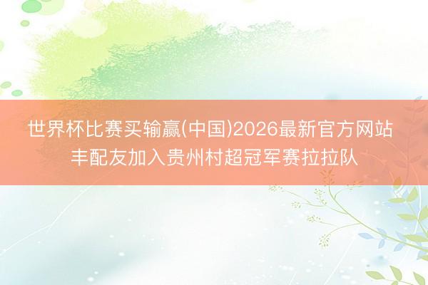 世界杯比赛买输赢(中国)2026最新官方网站 丰配友加入贵州村超冠军赛拉拉队