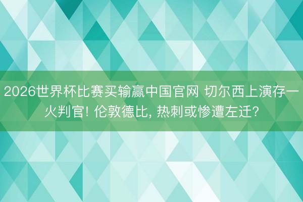 2026世界杯比赛买输赢中国官网 切尔西上演存一火判官! 伦敦德比， 热刺或惨遭左迁?
