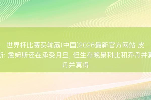 世界杯比赛买输赢(中国)2026最新官方网站 皮尔斯: 詹姆斯还在承受月旦, 但生存晚景科比和乔丹并莫得