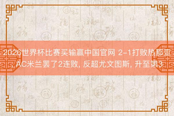 2026世界杯比赛买输赢中国官网 2-1打败热那亚， AC米兰罢了2连败， 反超尤文图斯， 升至第3