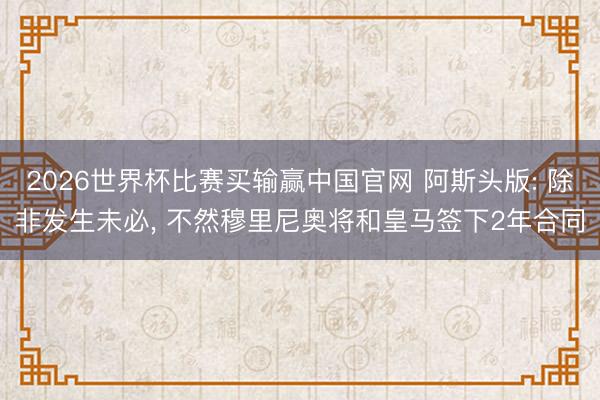 2026世界杯比赛买输赢中国官网 阿斯头版: 除非发生未必， 不然穆里尼奥将和皇马签下2年合同