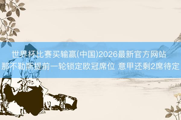 世界杯比赛买输赢(中国)2026最新官方网站 那不勒斯提前一轮锁定欧冠席位 意甲还剩2席待定