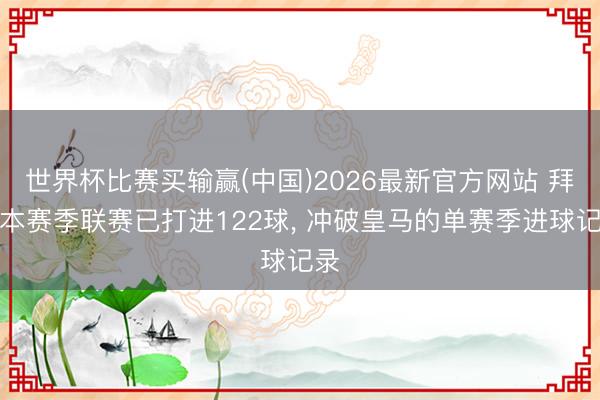 世界杯比赛买输赢(中国)2026最新官方网站 拜仁本赛季联赛已打进122球， 冲破皇马的单赛季进球记录