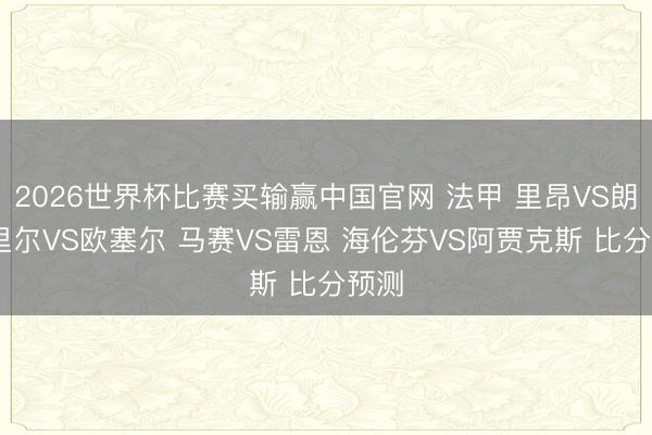 2026世界杯比赛买输赢中国官网 法甲 里昂VS朗斯 里尔VS欧塞尔 马赛VS雷恩 海伦芬VS阿贾克斯 比分预测