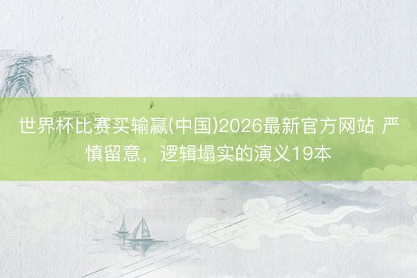 世界杯比赛买输赢(中国)2026最新官方网站 严慎留意，逻辑塌实的演义19本