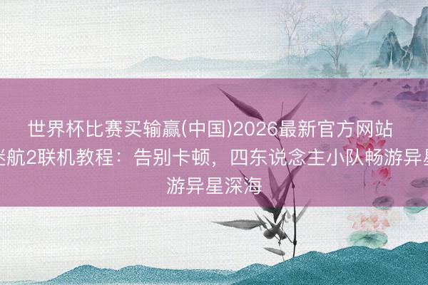 世界杯比赛买输赢(中国)2026最新官方网站 深海迷航2联机教程：告别卡顿，四东说念主小队畅游异星深海