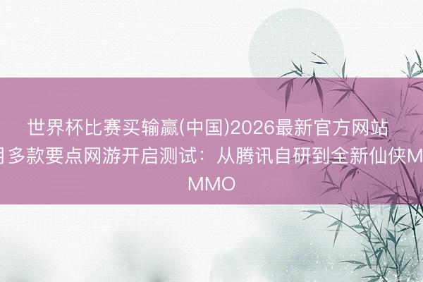 世界杯比赛买输赢(中国)2026最新官方网站 本月多款要点网游开启测试:从腾讯自研到全新仙侠MMO