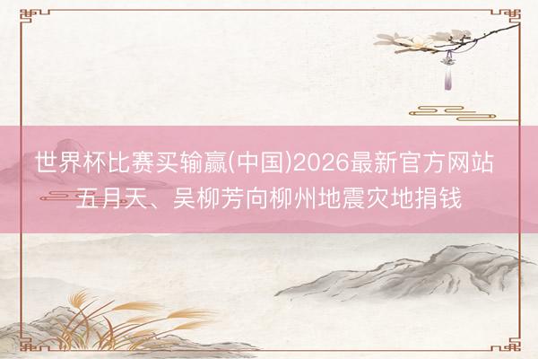 世界杯比赛买输赢(中国)2026最新官方网站 五月天、吴柳芳向柳州地震灾地捐钱
